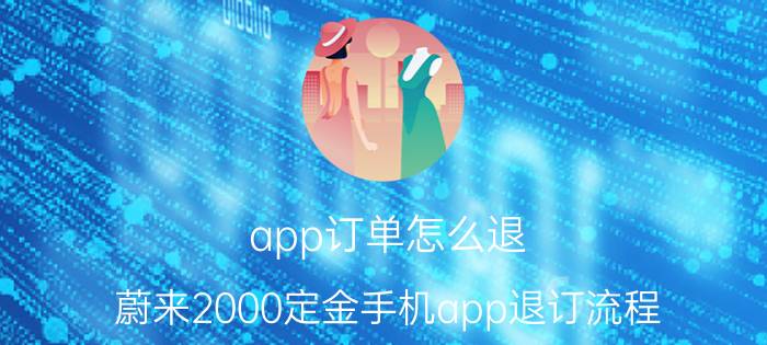 app订单怎么退 蔚来2000定金手机app退订流程？